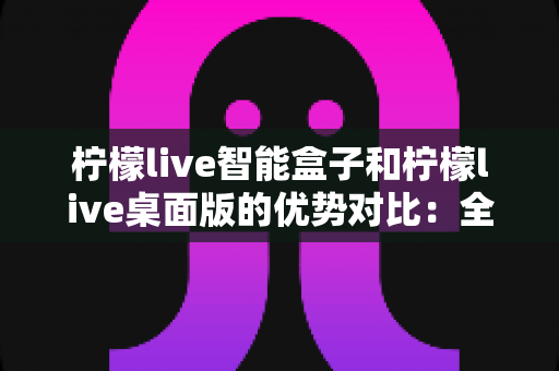 柠檬live智能盒子和柠檬live桌面版的优势对比:全面解析两大版本,帮你找到最合适的观影方案 柠檬live智能盒子和柠檬live桌面版的优势对比:全面解析两大版本,帮你找到最合适的观影方案
