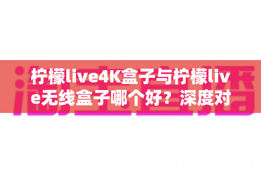 柠檬live4K盒子与柠檬live无线盒子哪个好?深度对比评测助你选购不踩坑 柠檬live4K盒子与柠檬live无线盒子哪个好?深度对比评测助你选购不踩坑