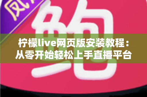 柠檬live网页版安装教程：从零开始轻松上手直播平台的完整指南