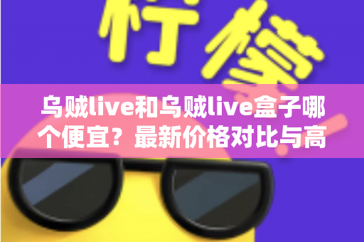 乌贼live和乌贼live盒子哪个便宜?最新价格对比与高性价比选购全指南 乌贼live和乌贼live盒子哪个便宜?最新价格对比与高性价比选购全指南