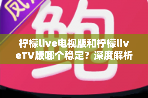 柠檬live电视版和柠檬liveTV版哪个稳定?深度解析版本差异与稳定性优化全攻略 柠檬live电视版和柠檬liveTV版哪个稳定?深度解析版本差异与稳定性优化全攻略