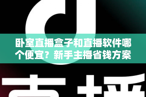 卧室直播盒子和直播软件哪个便宜？新手主播省钱方案全解析