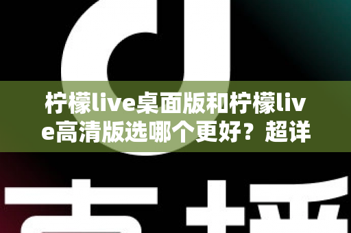 柠檬live桌面版和柠檬live高清版选哪个更好?超详细对比评测助你一步到位选对版本 柠檬live桌面版和柠檬live高清版选哪个更好?超详细对比评测助你一步到位选对版本