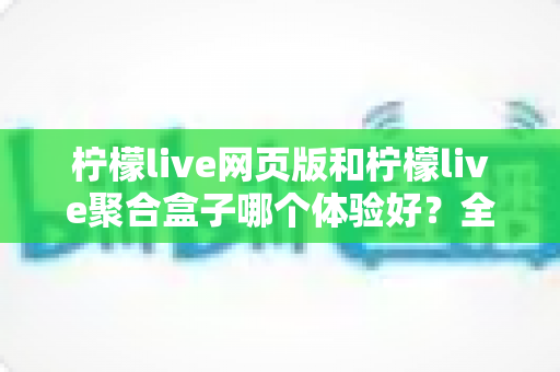 柠檬live网页版和柠檬live聚合盒子哪个体验好?全维度深度对比帮你一次选对 柠檬live网页版和柠檬live聚合盒子哪个体验好?全维度深度对比帮你一次选对