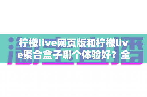 柠檬live网页版和柠檬live聚合盒子哪个体验好?全维度深度对比帮你一次选对 柠檬live网页版和柠檬live聚合盒子哪个体验好?全维度深度对比帮你一次选对