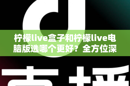 柠檬live盒子和柠檬live电脑版选哪个更好？全方位深度对比与选购指南
