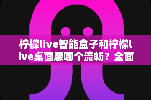 柠檬live智能盒子和柠檬live桌面版哪个流畅?全面深度对比评测,帮你找到最适合的观看方案 柠檬live智能盒子和柠檬live桌面版哪个流畅?全面深度对比评测,帮你找到最适合的观看方案