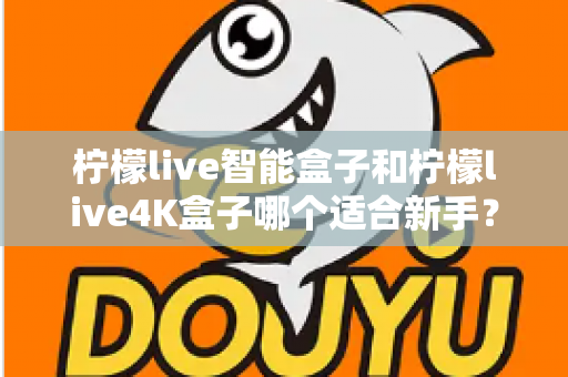 柠檬live智能盒子和柠檬live4K盒子哪个适合新手?一篇看懂的新手选购全攻略 柠檬live智能盒子和柠檬live4K盒子哪个适合新手?一篇看懂的新手选购全攻略