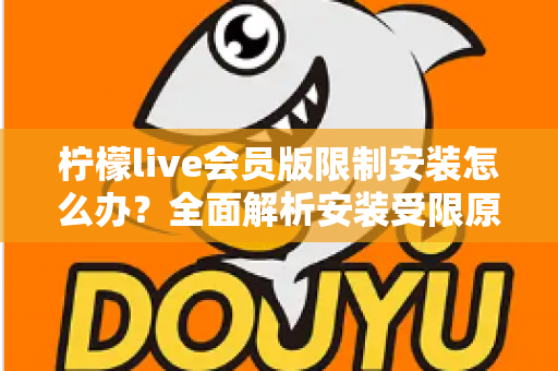 柠檬live会员版限制安装怎么办?全面解析安装受限原因与实用解决指南 柠檬live会员版限制安装怎么办?全面解析安装受限原因与实用解决指南