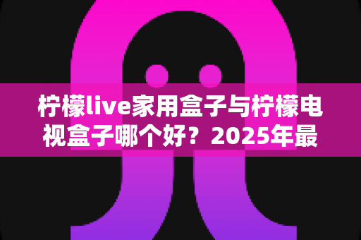 柠檬live家用盒子与柠檬电视盒子哪个好？2025年最新选购对比全攻略