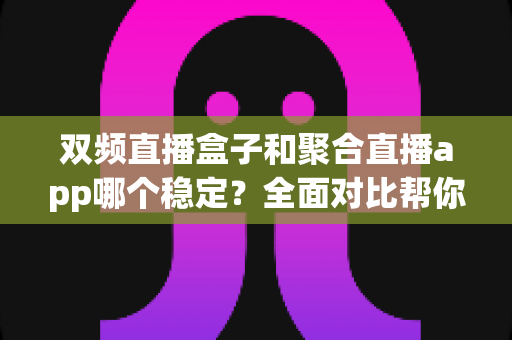 双频直播盒子和聚合直播app哪个稳定?全面对比帮你找到最适合的观看方案 双频直播盒子和聚合直播app哪个稳定?全面对比帮你找到最适合的观看方案