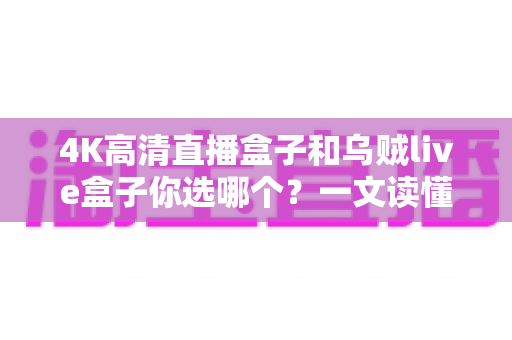4K高清直播盒子和乌贼live盒子你选哪个？一文读懂两者差异与选购门道