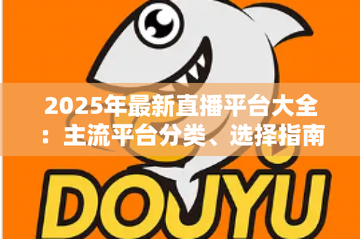 2025年最新直播平台大全:主流平台分类、选择指南与起号技巧一站式解读 2025年最新直播平台大全:主流平台分类、选择指南与起号技巧一站式解读