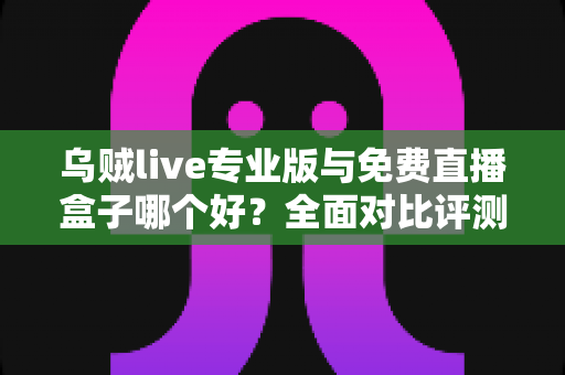 乌贼live专业版与免费直播盒子哪个好？全面对比评测帮你做出明智选择