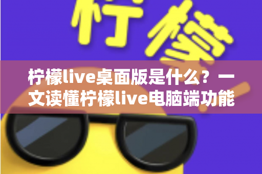 柠檬live桌面版是什么?一文读懂柠檬live电脑端功能、优势与使用全攻略 柠檬live桌面版是什么?一文读懂柠檬live电脑端功能、优势与使用全攻略
