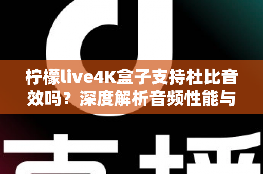 柠檬live4K盒子支持杜比音效吗？深度解析音频性能与家庭影院搭建全指南