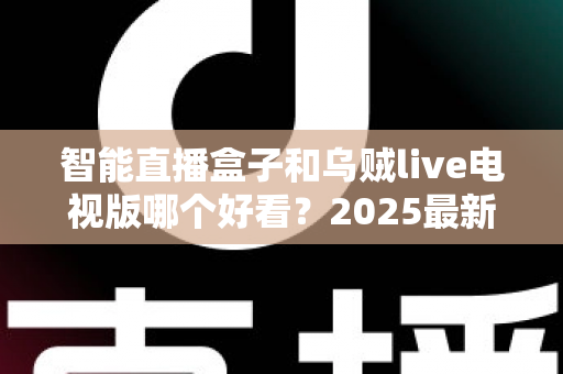 智能直播盒子和乌贼live电视版哪个好看？2025最新大屏观影选购对比指南，帮你一步到位选对追剧方案