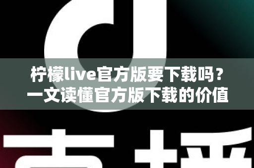 柠檬live官方版要下载吗？一文读懂官方版下载的价值、方法与注意事项