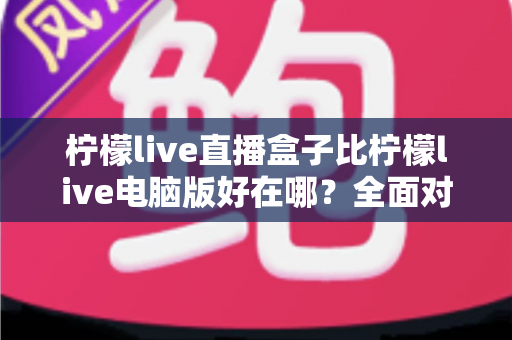 柠檬live直播盒子比柠檬live电脑版好在哪？全面对比解析，帮你选出更合适的观看方案
