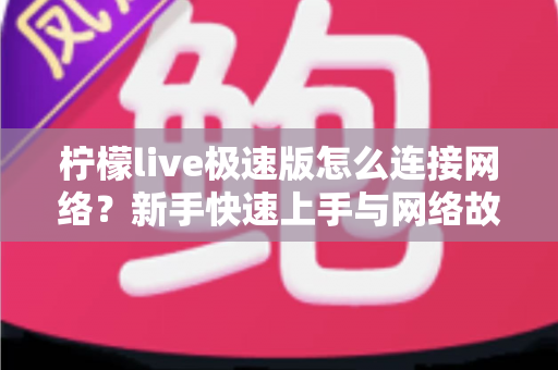 柠檬live极速版怎么连接网络？新手快速上手与网络故障排查全攻略