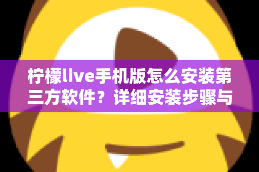 柠檬live手机版怎么安装第三方软件?详细安装步骤与安全防护全指南 柠檬live手机版怎么安装第三方软件?详细安装步骤与安全防护全指南