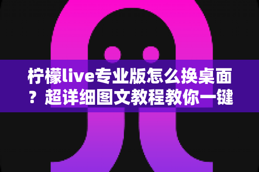 柠檬live专业版怎么换桌面？超详细图文教程教你一键更换个性化桌面背景