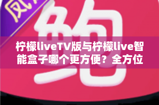 柠檬liveTV版与柠檬live智能盒子哪个更方便?全方位对比助你轻松做出选择 柠檬liveTV版与柠檬live智能盒子哪个更方便?全方位对比助你轻松做出选择