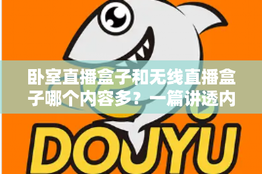 卧室直播盒子和无线直播盒子哪个内容多？一篇讲透内容差异与选购要点的实用指南