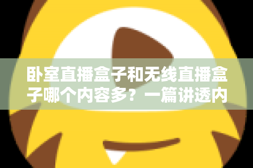 卧室直播盒子和无线直播盒子哪个内容多？一篇讲透内容差异与选购要点的实用指南