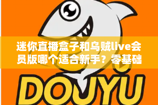迷你直播盒子和乌贼live会员版哪个适合新手？零基础主播入门选购全指南