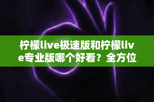 柠檬live极速版和柠檬live专业版哪个好看?全方位对比评测助你轻松选择 柠檬live极速版和柠檬live专业版哪个好看?全方位对比评测助你轻松选择