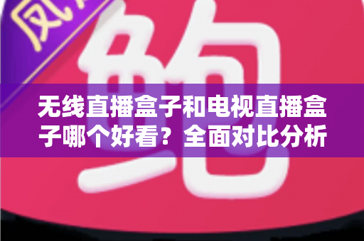 无线直播盒子和电视直播盒子哪个好看?全面对比分析与选购指南助你轻松决策 无线直播盒子和电视直播盒子哪个好看?全面对比分析与选购指南助你轻松决策