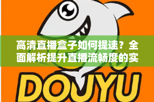 高清直播盒子如何提速？全面解析提升直播流畅度的实用技巧