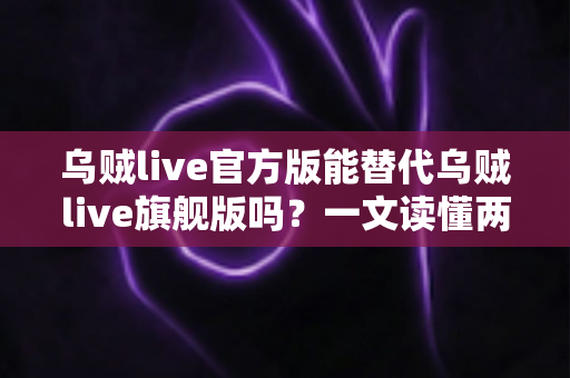 乌贼live官方版能替代乌贼live旗舰版吗?一文读懂两个版本的核心区别与选择指南 乌贼live官方版能替代乌贼live旗舰版吗?一文读懂两个版本的核心区别与选择指南