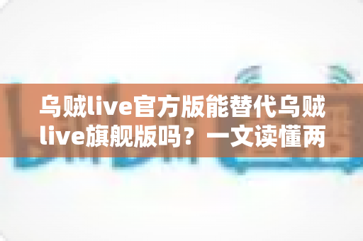 乌贼live官方版能替代乌贼live旗舰版吗?一文读懂两个版本的核心区别与选择指南 乌贼live官方版能替代乌贼live旗舰版吗?一文读懂两个版本的核心区别与选择指南