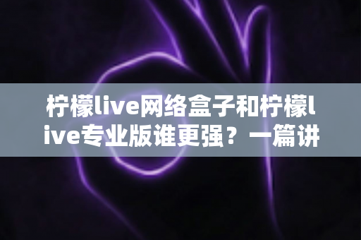 柠檬live网络盒子和柠檬live专业版谁更强?一篇讲透选型逻辑的深度对比 柠檬live网络盒子和柠檬live专业版谁更强?一篇讲透选型逻辑的深度对比
