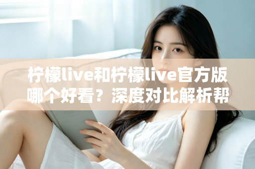 柠檬live和柠檬live官方版哪个好看？深度对比解析帮你选出最适合自己的版本