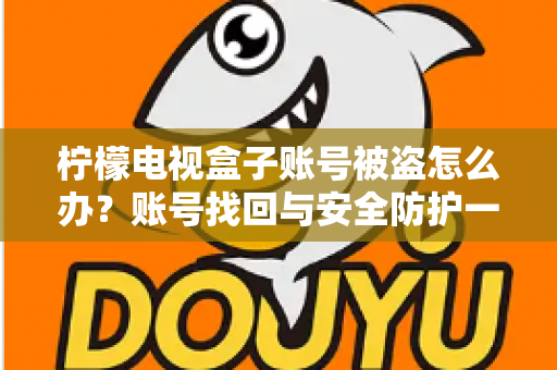 柠檬电视盒子账号被盗怎么办？账号找回与安全防护一站式实用指南