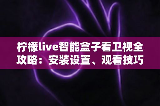 柠檬live智能盒子看卫视全攻略：安装设置、观看技巧与常见问题一站式指南