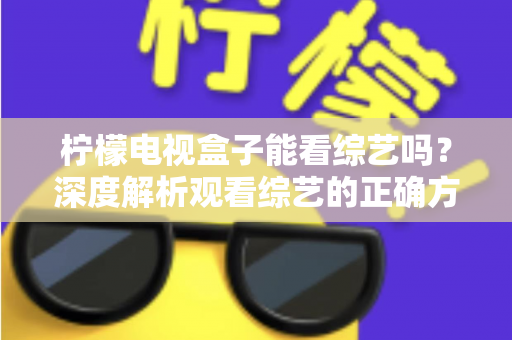 柠檬电视盒子能看综艺吗？深度解析观看综艺的正确方式与实用指南