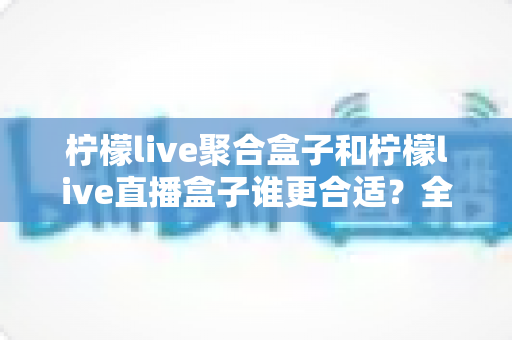 柠檬live聚合盒子和柠檬live直播盒子谁更合适?全方位对比评测与实用选购指南 柠檬live聚合盒子和柠檬live直播盒子谁更合适?全方位对比评测与实用选购指南