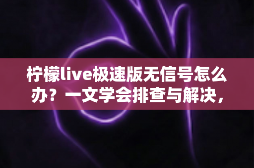 柠檬live极速版无信号怎么办?一文学会排查与解决,畅享流畅直播体验 柠檬live极速版无信号怎么办?一文学会排查与解决,畅享流畅直播体验