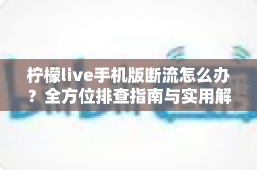 柠檬live手机版断流怎么办?全方位排查指南与实用解决方案大公开 柠檬live手机版断流怎么办?全方位排查指南与实用解决方案大公开