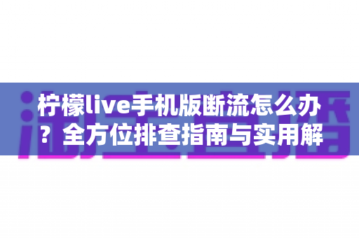 柠檬live手机版断流怎么办?全方位排查指南与实用解决方案大公开 柠檬live手机版断流怎么办?全方位排查指南与实用解决方案大公开