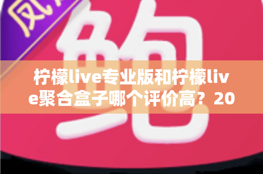 柠檬live专业版和柠檬live聚合盒子哪个评价高？2025最新深度对比评测与选购指南全解析