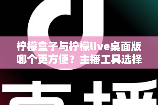 柠檬盒子与柠檬live桌面版哪个更方便?主播工具选择全攻略,一篇看懂下载安装、功能体验与使用场景差异 柠檬盒子与柠檬live桌面版哪个更方便?主播工具选择全攻略,一篇看懂下载安装、功能体验与使用场景差异