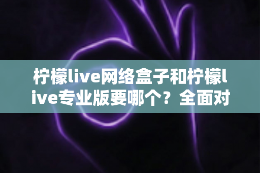 柠檬live网络盒子和柠檬live专业版要哪个?全面对比帮你做出明智选择 柠檬live网络盒子和柠檬live专业版要哪个?全面对比帮你做出明智选择