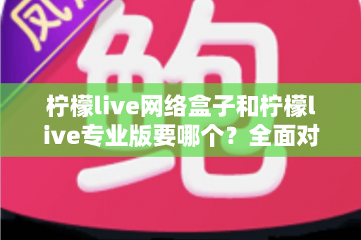 柠檬live网络盒子和柠檬live专业版要哪个?全面对比帮你做出明智选择 柠檬live网络盒子和柠檬live专业版要哪个?全面对比帮你做出明智选择