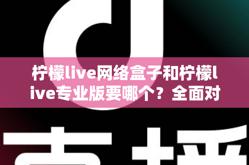 柠檬live网络盒子和柠檬live专业版要哪个?全面对比帮你做出明智选择 柠檬live网络盒子和柠檬live专业版要哪个?全面对比帮你做出明智选择