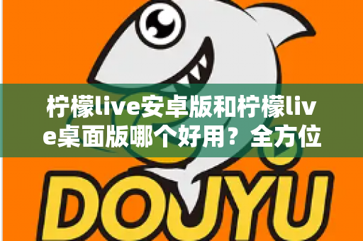 柠檬live安卓版和柠檬live桌面版哪个好用?全方位深度对比评测与使用指南 柠檬live安卓版和柠檬live桌面版哪个好用?全方位深度对比评测与使用指南